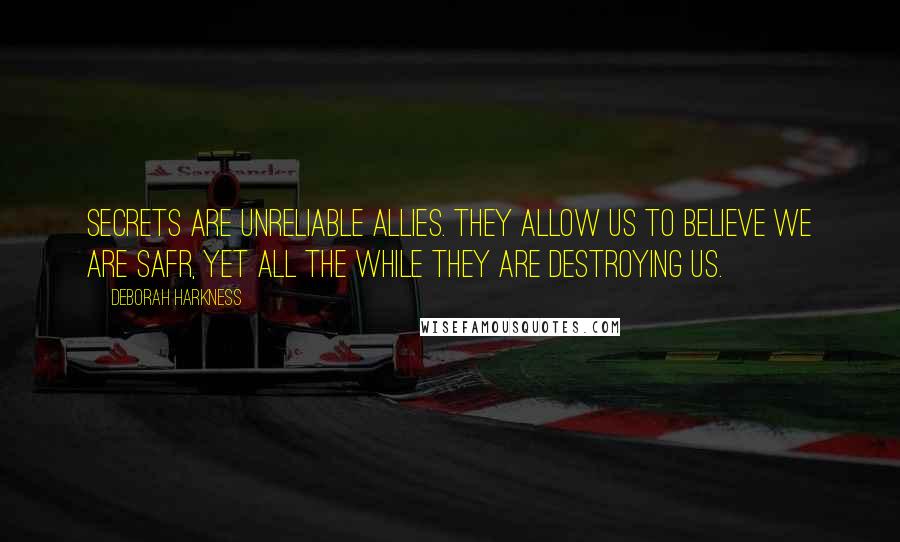 Deborah Harkness Quotes: Secrets are unreliable allies. they allow us to believe we are safr, yet all the while they are destroying us.