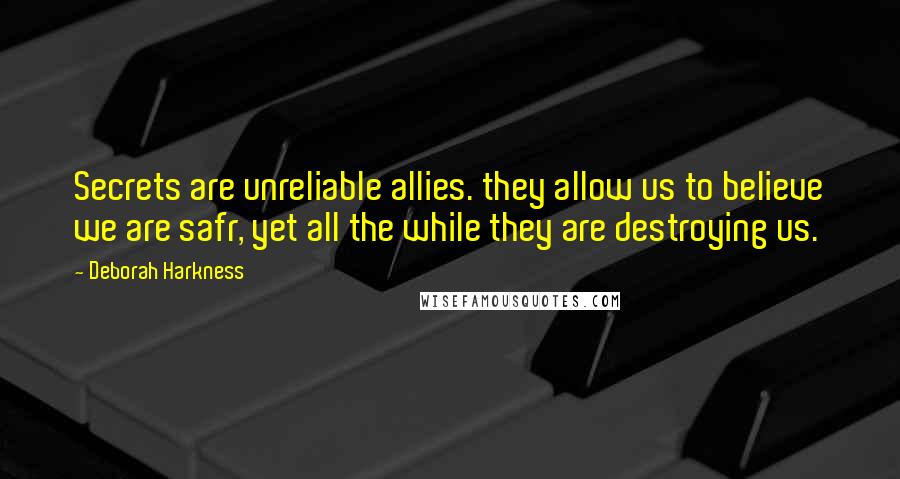 Deborah Harkness Quotes: Secrets are unreliable allies. they allow us to believe we are safr, yet all the while they are destroying us.