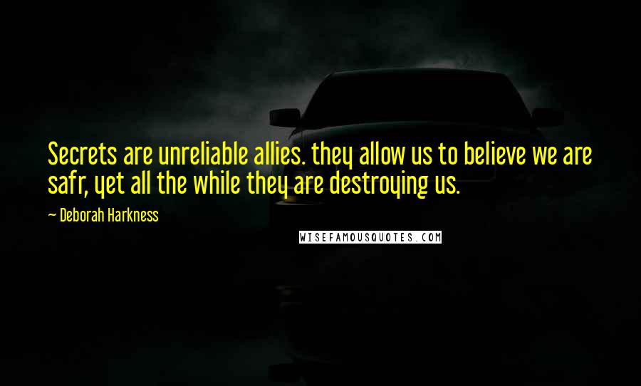 Deborah Harkness Quotes: Secrets are unreliable allies. they allow us to believe we are safr, yet all the while they are destroying us.