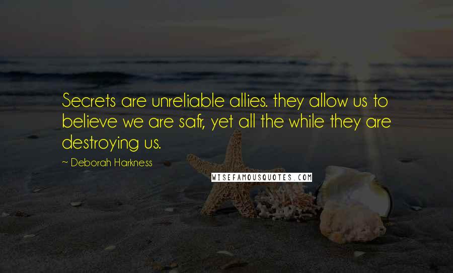 Deborah Harkness Quotes: Secrets are unreliable allies. they allow us to believe we are safr, yet all the while they are destroying us.