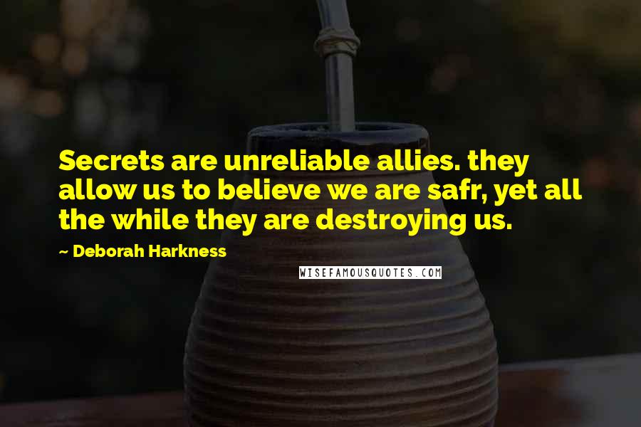 Deborah Harkness Quotes: Secrets are unreliable allies. they allow us to believe we are safr, yet all the while they are destroying us.