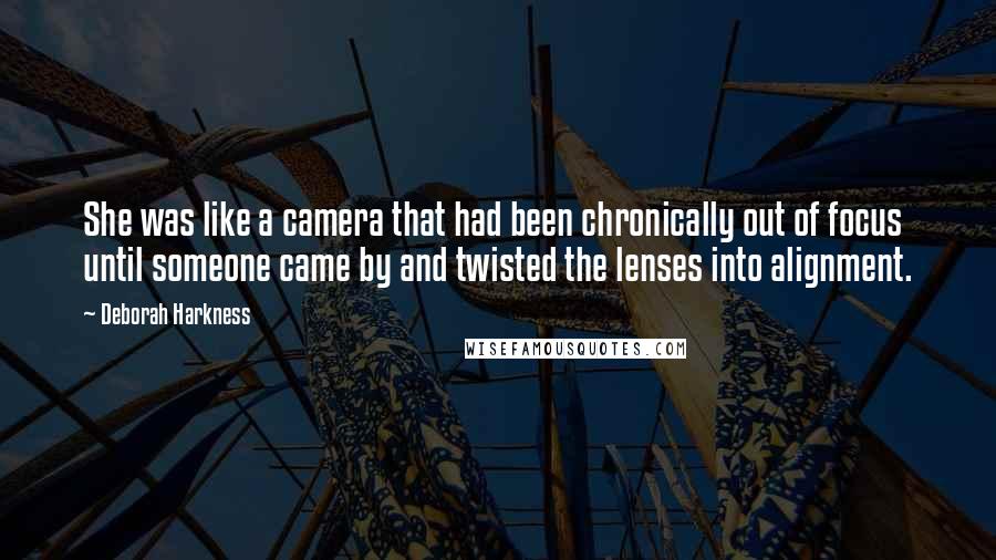 Deborah Harkness Quotes: She was like a camera that had been chronically out of focus until someone came by and twisted the lenses into alignment.