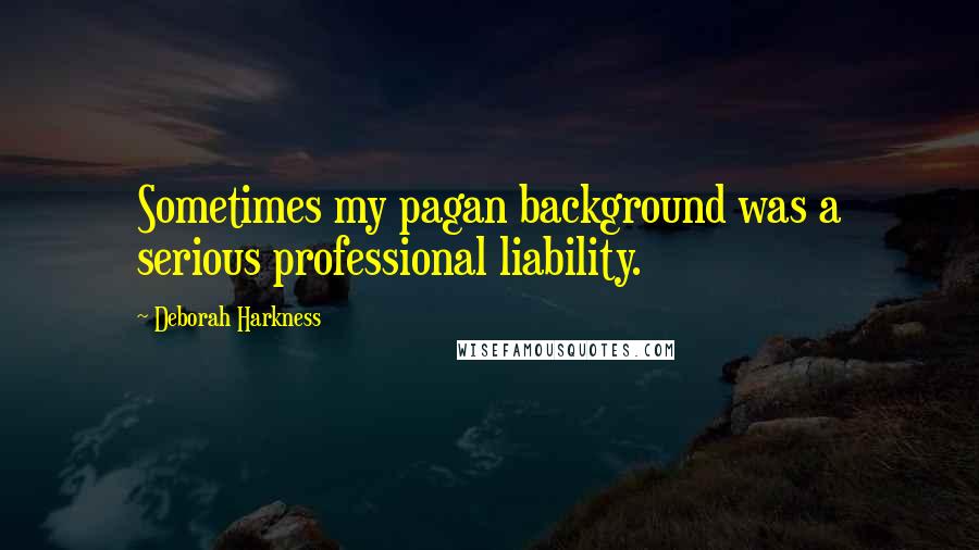 Deborah Harkness Quotes: Sometimes my pagan background was a serious professional liability.