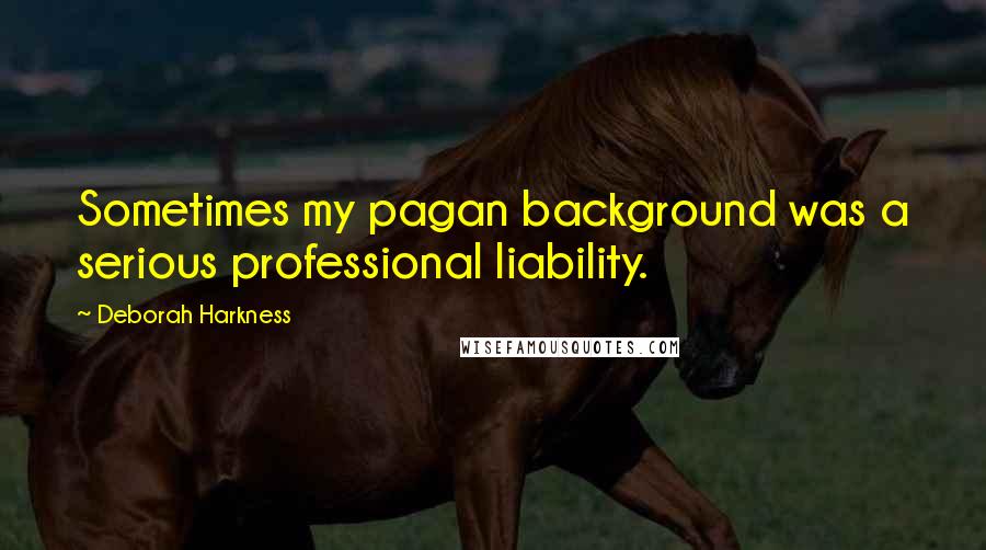 Deborah Harkness Quotes: Sometimes my pagan background was a serious professional liability.