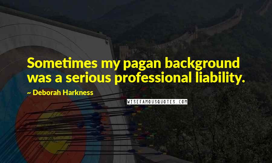 Deborah Harkness Quotes: Sometimes my pagan background was a serious professional liability.
