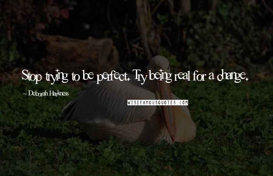 Deborah Harkness Quotes: Stop trying to be perfect. Try being real for a change.