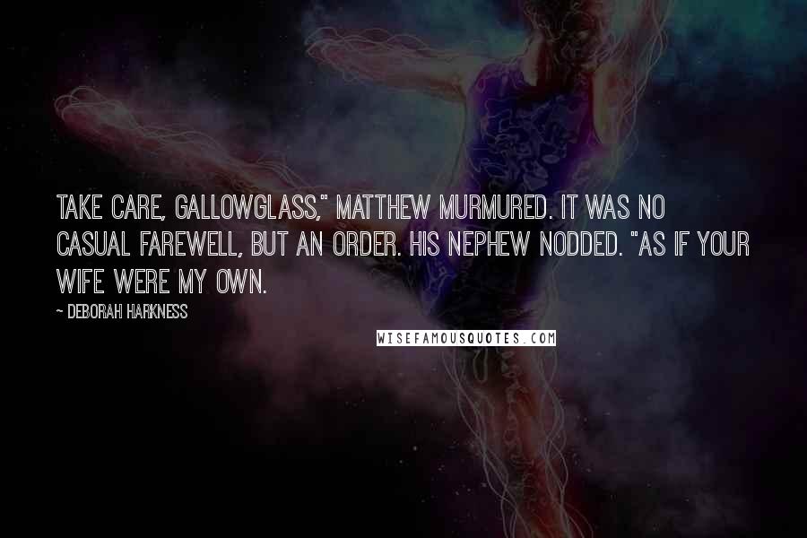 Deborah Harkness Quotes: Take care, Gallowglass," Matthew murmured. It was no casual farewell, but an order. His nephew nodded. "As if your wife were my own.