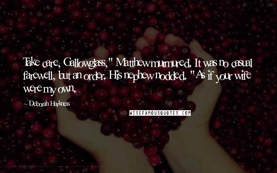 Deborah Harkness Quotes: Take care, Gallowglass," Matthew murmured. It was no casual farewell, but an order. His nephew nodded. "As if your wife were my own.