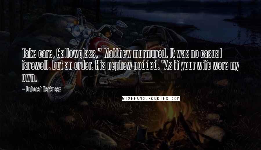 Deborah Harkness Quotes: Take care, Gallowglass," Matthew murmured. It was no casual farewell, but an order. His nephew nodded. "As if your wife were my own.