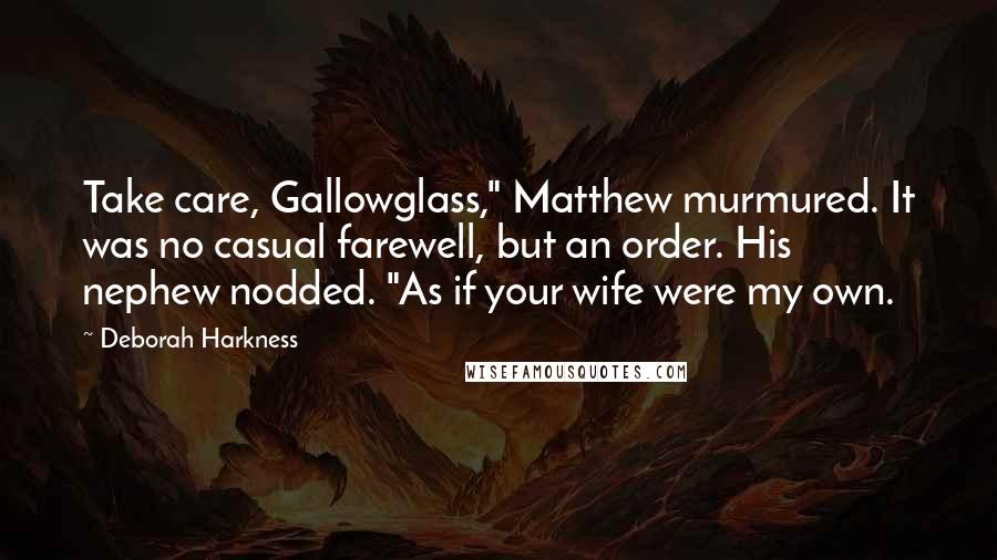 Deborah Harkness Quotes: Take care, Gallowglass," Matthew murmured. It was no casual farewell, but an order. His nephew nodded. "As if your wife were my own.