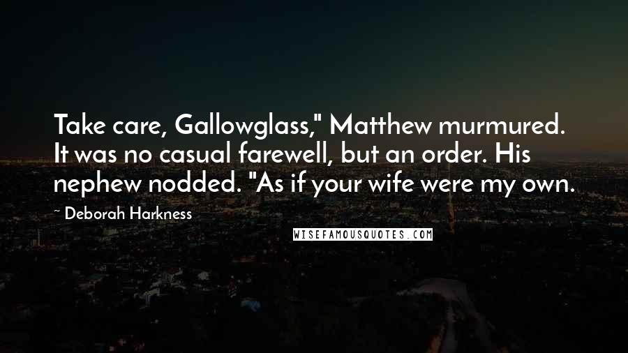 Deborah Harkness Quotes: Take care, Gallowglass," Matthew murmured. It was no casual farewell, but an order. His nephew nodded. "As if your wife were my own.