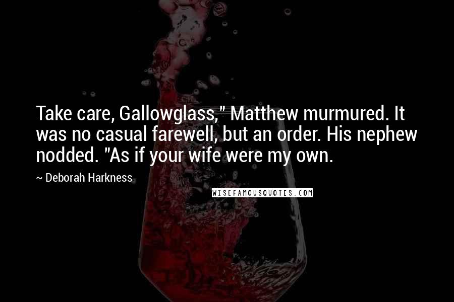 Deborah Harkness Quotes: Take care, Gallowglass," Matthew murmured. It was no casual farewell, but an order. His nephew nodded. "As if your wife were my own.