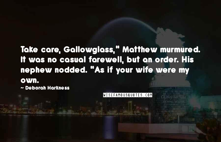 Deborah Harkness Quotes: Take care, Gallowglass," Matthew murmured. It was no casual farewell, but an order. His nephew nodded. "As if your wife were my own.