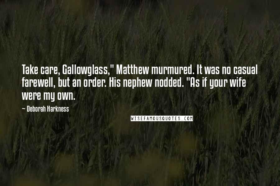 Deborah Harkness Quotes: Take care, Gallowglass," Matthew murmured. It was no casual farewell, but an order. His nephew nodded. "As if your wife were my own.