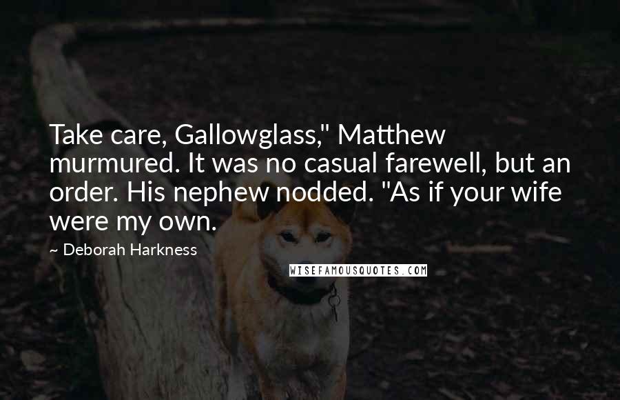 Deborah Harkness Quotes: Take care, Gallowglass," Matthew murmured. It was no casual farewell, but an order. His nephew nodded. "As if your wife were my own.