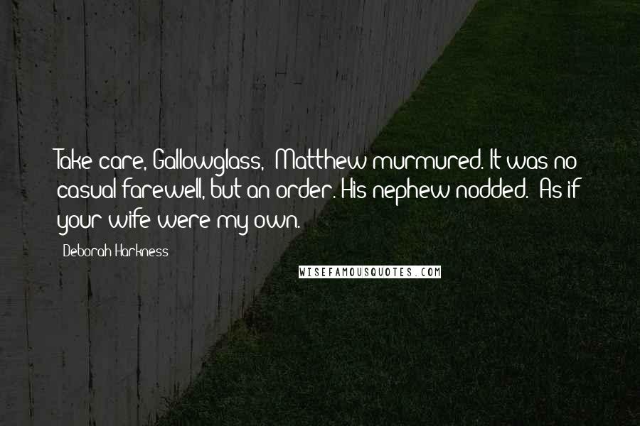 Deborah Harkness Quotes: Take care, Gallowglass," Matthew murmured. It was no casual farewell, but an order. His nephew nodded. "As if your wife were my own.