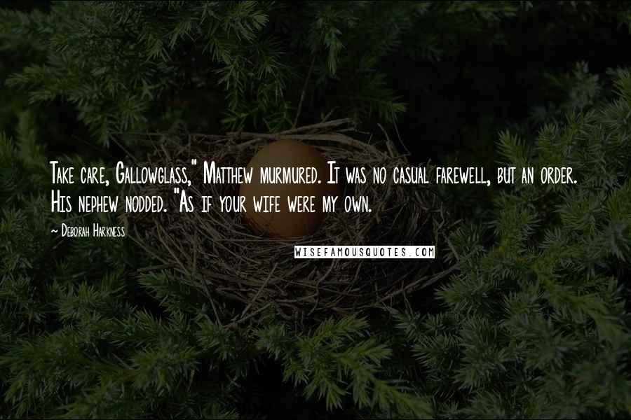 Deborah Harkness Quotes: Take care, Gallowglass," Matthew murmured. It was no casual farewell, but an order. His nephew nodded. "As if your wife were my own.