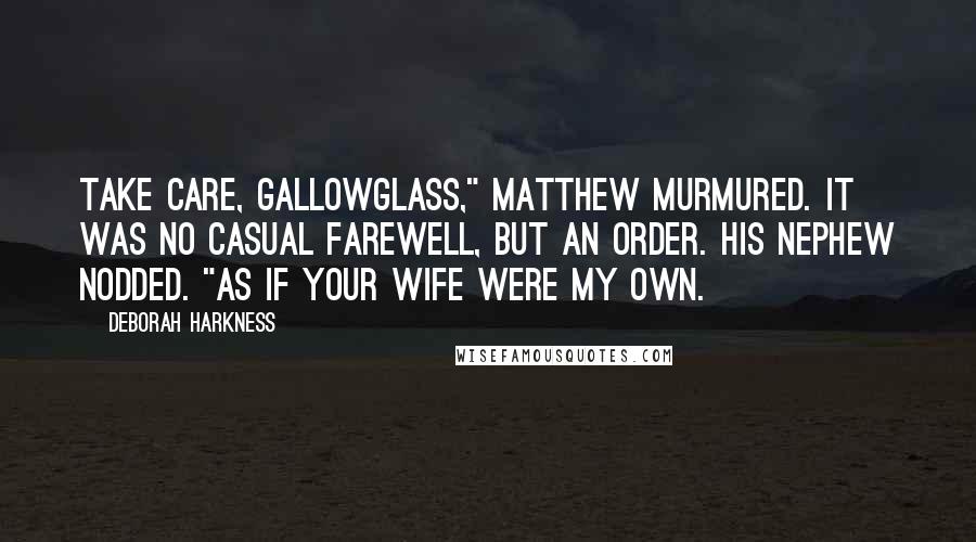 Deborah Harkness Quotes: Take care, Gallowglass," Matthew murmured. It was no casual farewell, but an order. His nephew nodded. "As if your wife were my own.