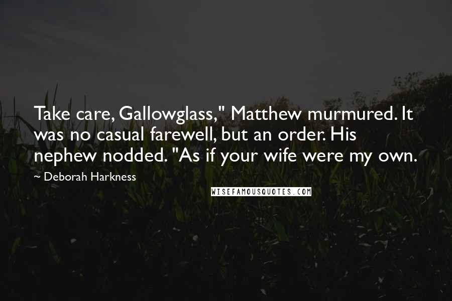 Deborah Harkness Quotes: Take care, Gallowglass," Matthew murmured. It was no casual farewell, but an order. His nephew nodded. "As if your wife were my own.