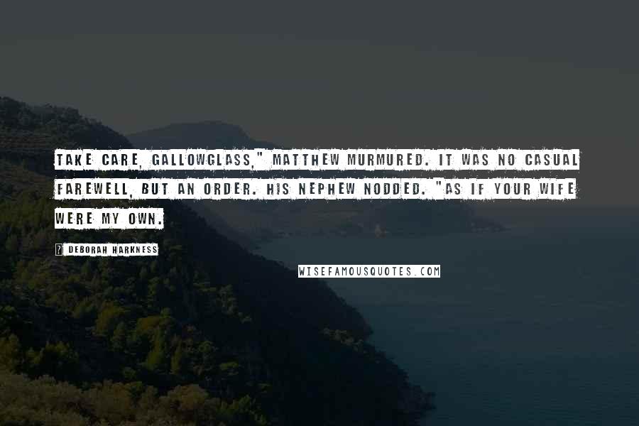 Deborah Harkness Quotes: Take care, Gallowglass," Matthew murmured. It was no casual farewell, but an order. His nephew nodded. "As if your wife were my own.