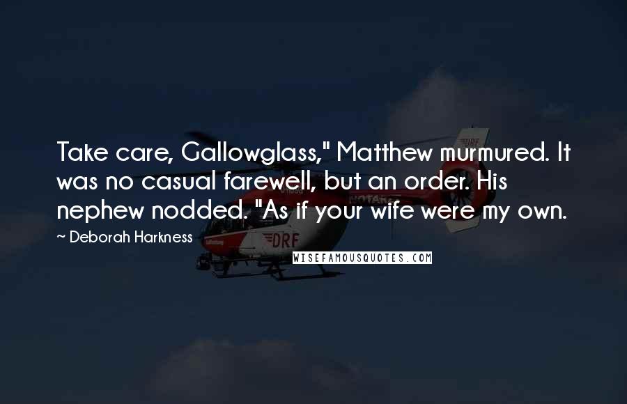 Deborah Harkness Quotes: Take care, Gallowglass," Matthew murmured. It was no casual farewell, but an order. His nephew nodded. "As if your wife were my own.