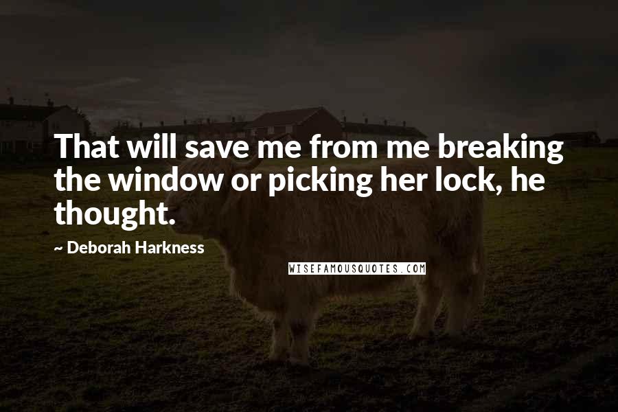 Deborah Harkness Quotes: That will save me from me breaking the window or picking her lock, he thought.