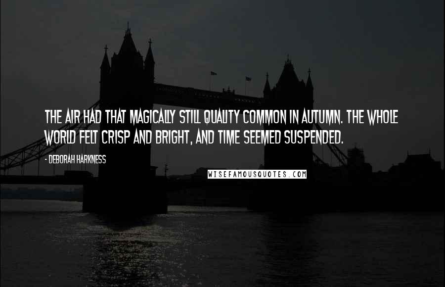 Deborah Harkness Quotes: the air had that magically still quality common in autumn. The whole world felt crisp and bright, and time seemed suspended.