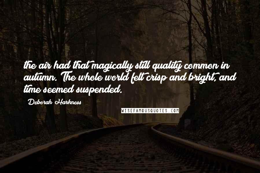 Deborah Harkness Quotes: the air had that magically still quality common in autumn. The whole world felt crisp and bright, and time seemed suspended.