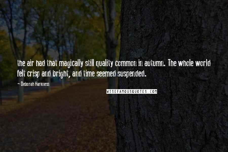 Deborah Harkness Quotes: the air had that magically still quality common in autumn. The whole world felt crisp and bright, and time seemed suspended.