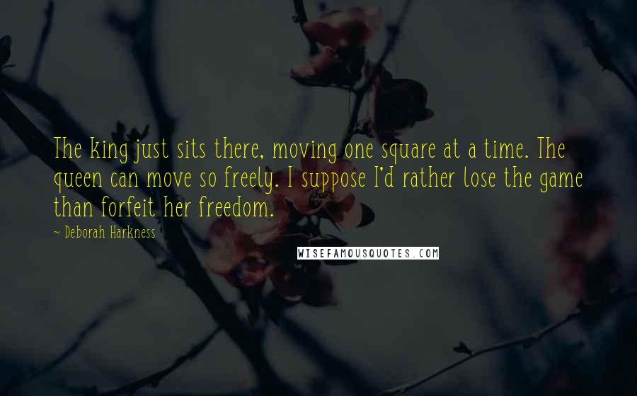 Deborah Harkness Quotes: The king just sits there, moving one square at a time. The queen can move so freely. I suppose I'd rather lose the game than forfeit her freedom.