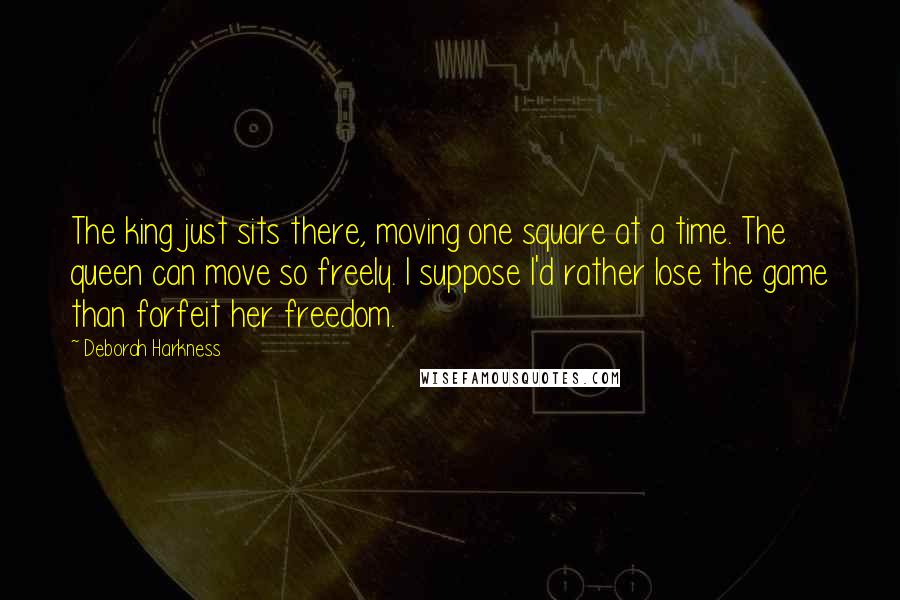 Deborah Harkness Quotes: The king just sits there, moving one square at a time. The queen can move so freely. I suppose I'd rather lose the game than forfeit her freedom.