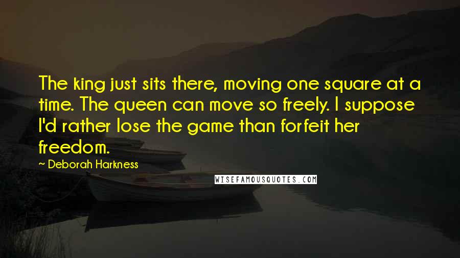 Deborah Harkness Quotes: The king just sits there, moving one square at a time. The queen can move so freely. I suppose I'd rather lose the game than forfeit her freedom.