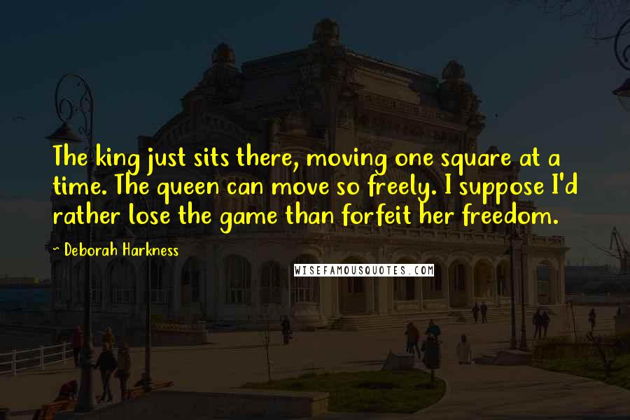 Deborah Harkness Quotes: The king just sits there, moving one square at a time. The queen can move so freely. I suppose I'd rather lose the game than forfeit her freedom.