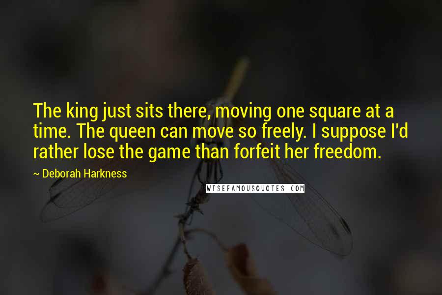 Deborah Harkness Quotes: The king just sits there, moving one square at a time. The queen can move so freely. I suppose I'd rather lose the game than forfeit her freedom.