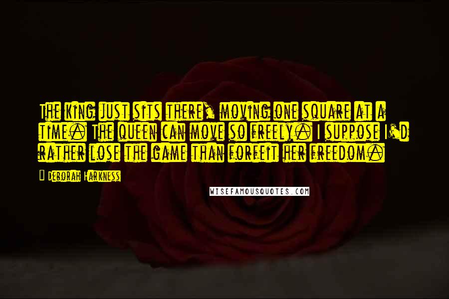 Deborah Harkness Quotes: The king just sits there, moving one square at a time. The queen can move so freely. I suppose I'd rather lose the game than forfeit her freedom.