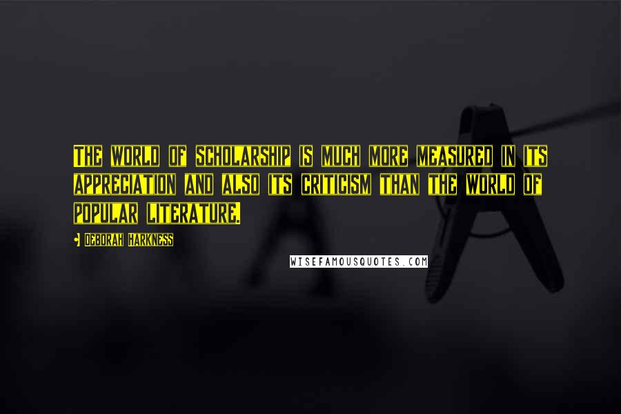 Deborah Harkness Quotes: The world of scholarship is much more measured in its appreciation and also its criticism than the world of popular literature.