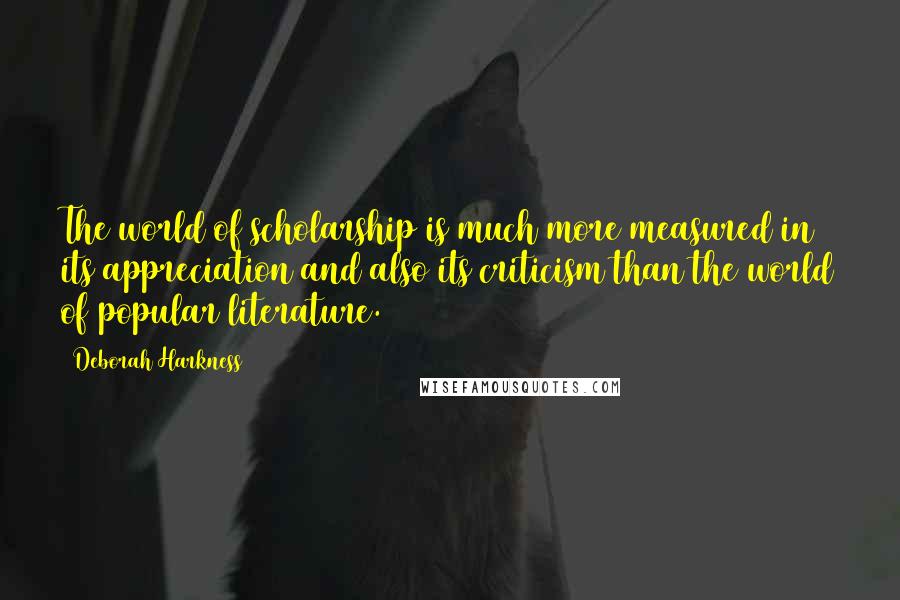 Deborah Harkness Quotes: The world of scholarship is much more measured in its appreciation and also its criticism than the world of popular literature.