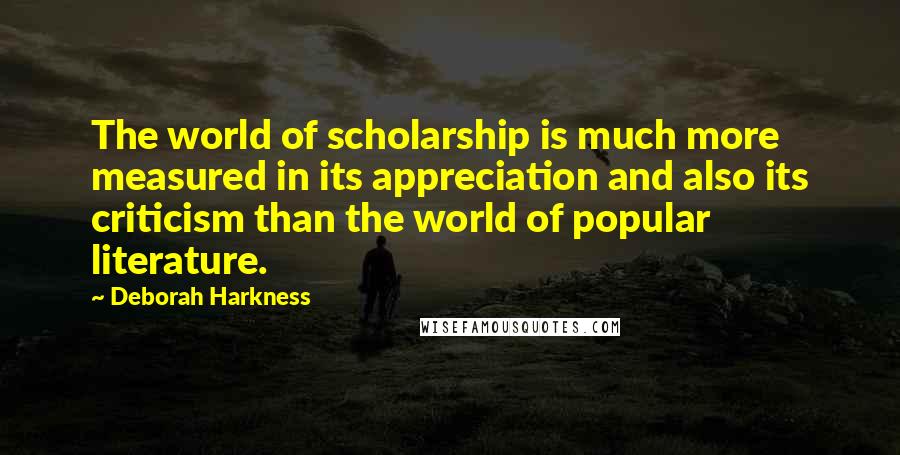 Deborah Harkness Quotes: The world of scholarship is much more measured in its appreciation and also its criticism than the world of popular literature.