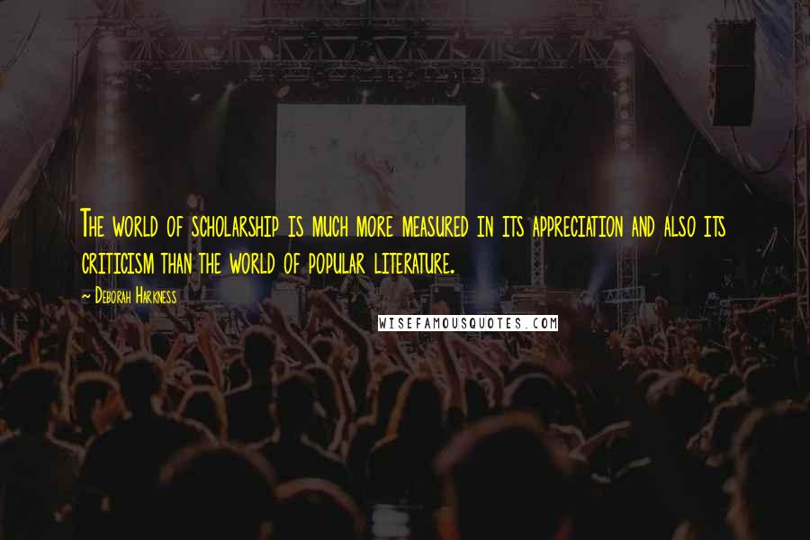 Deborah Harkness Quotes: The world of scholarship is much more measured in its appreciation and also its criticism than the world of popular literature.
