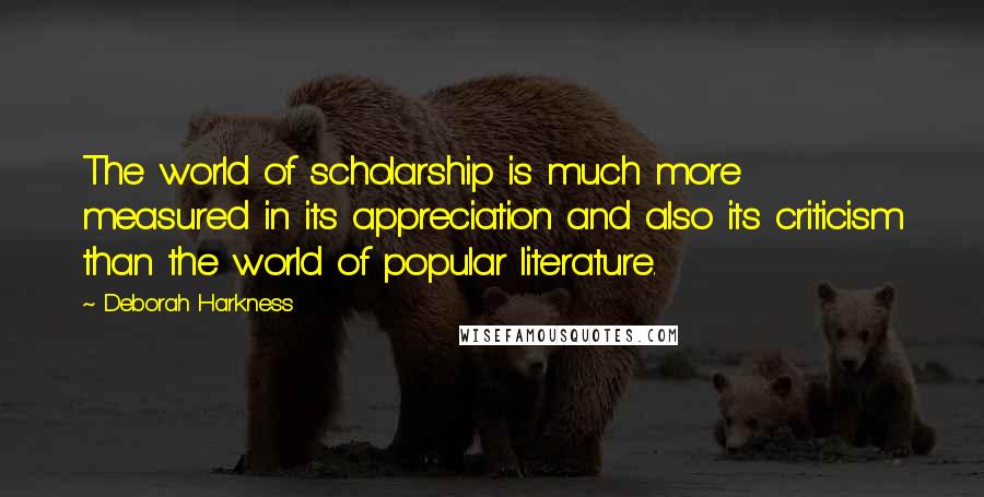 Deborah Harkness Quotes: The world of scholarship is much more measured in its appreciation and also its criticism than the world of popular literature.