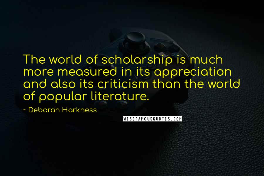 Deborah Harkness Quotes: The world of scholarship is much more measured in its appreciation and also its criticism than the world of popular literature.