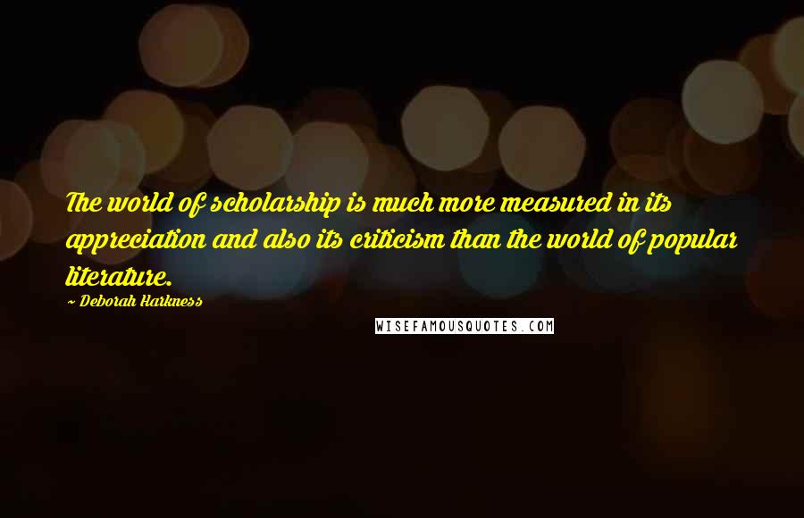 Deborah Harkness Quotes: The world of scholarship is much more measured in its appreciation and also its criticism than the world of popular literature.