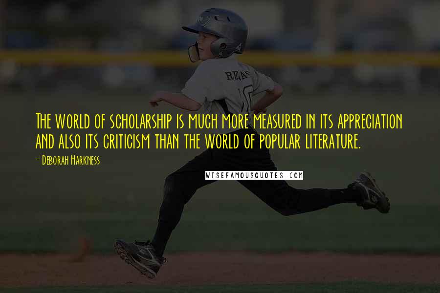 Deborah Harkness Quotes: The world of scholarship is much more measured in its appreciation and also its criticism than the world of popular literature.