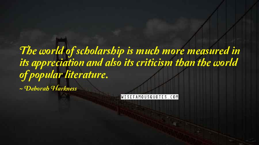 Deborah Harkness Quotes: The world of scholarship is much more measured in its appreciation and also its criticism than the world of popular literature.