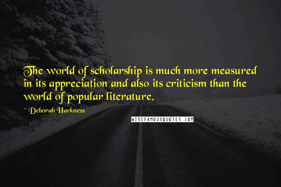 Deborah Harkness Quotes: The world of scholarship is much more measured in its appreciation and also its criticism than the world of popular literature.