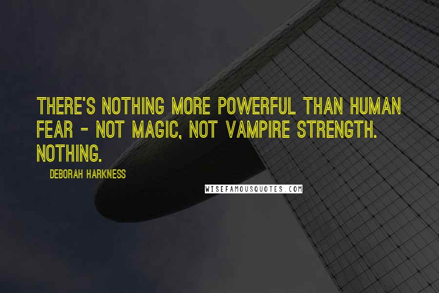 Deborah Harkness Quotes: There's nothing more powerful than human fear - not magic, not vampire strength. Nothing.