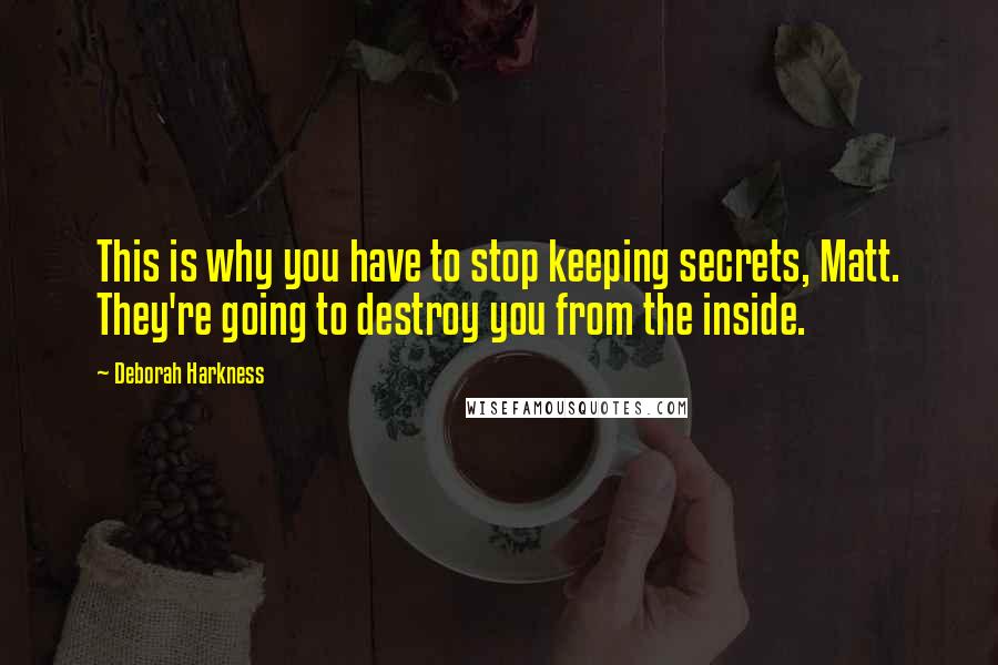 Deborah Harkness Quotes: This is why you have to stop keeping secrets, Matt. They're going to destroy you from the inside.