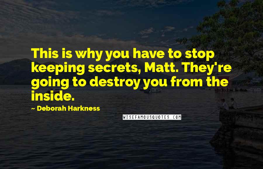 Deborah Harkness Quotes: This is why you have to stop keeping secrets, Matt. They're going to destroy you from the inside.