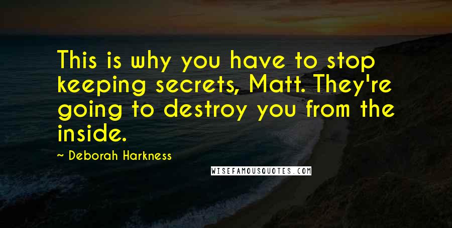 Deborah Harkness Quotes: This is why you have to stop keeping secrets, Matt. They're going to destroy you from the inside.