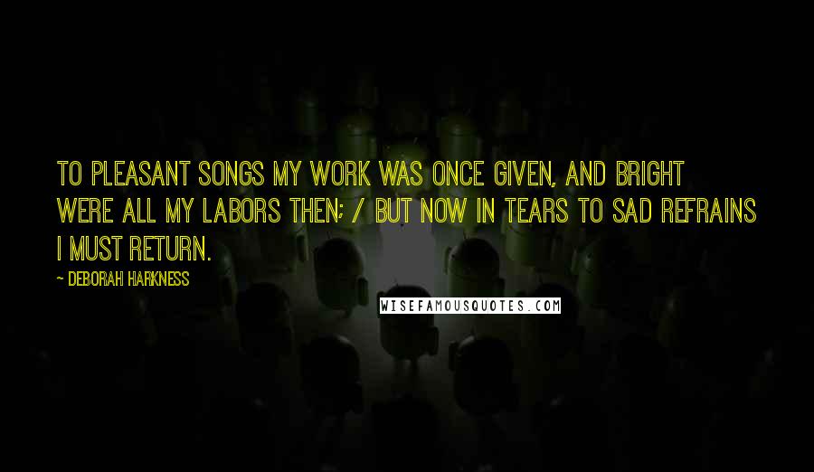 Deborah Harkness Quotes: To pleasant songs my work was once given, and bright were all my labors then; / But now in tears to sad refrains I must return.